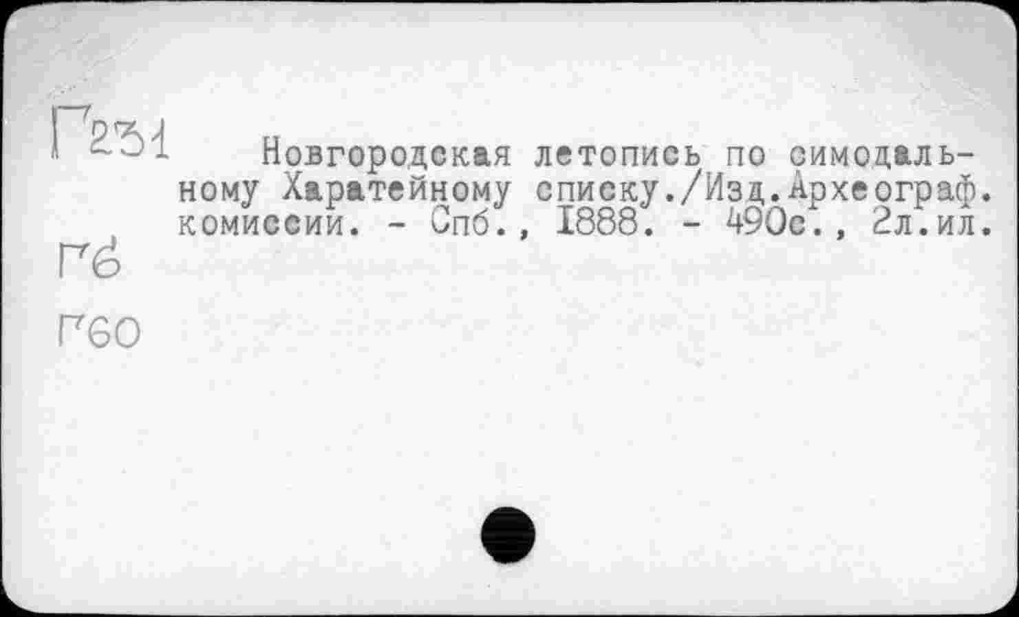 ﻿ГЪ1
ré
Новгородская летопись по синодальному Харатейному списку./Изд.Археограф, комиссии. - Спб., 1888. - 490с., 2л.ил.
Г60